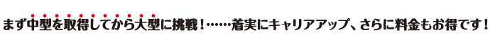 まず中型免許路を取得してから大型に挑戦！・・・着実にキャリアアップ、さらにお金もお得です！